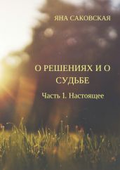 О решениях и о судьбе. Часть 1. Настоящее - Саковская Яна