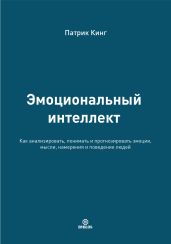 Эмоциональный интеллект. Как анализировать, понимать и прогнозировать эмоции, мысли, намерения и поведение людей - Кинг Патрик