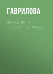 Выращивание овощей в теплицах и парниках - Гаврилова Анна