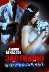 Заставлю тебя полюбить - Асхадова Амина