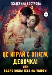 Не играй с огнем девочка, или Ведро воды тебе на голову! - Вострова Екатерина