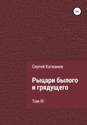 Рыцари былого и грядущего. III том - Катканов Сергей Юрьевич