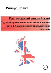 Разговорный английский. Трудная грамматика простыми словами. Книга 2. Совершенные продолженные времена - Грант Ричард