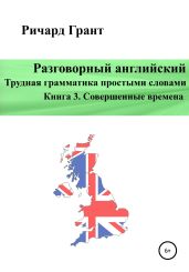 Разговорный английский. Трудная грамматика простыми словами. Книга 3. Совершенные времена - Грант Ричард