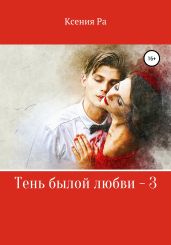 Тень былой любви – 3 - Ксения Ра