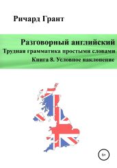 Разговорный английский. Трудная грамматика простыми словами. Книга 8. Условное наклонение - Грант Ричард