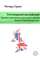 Разговорный английский. Трудная грамматика простыми словами. Книга 9. Пассивный залог - Грант Ричард