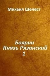 Боярин. Князь Рязанский. Книга 1 - Шелест Михаил Васильевич