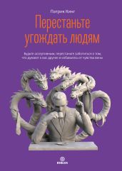 Перестаньте угождать людям. Будьте ассертивным, перестаньте заботиться о том, что думают о вас другие, и избавьтесь от чувства вины - Кинг Патрик