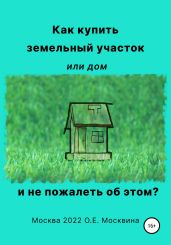 Как купить земельный участок или дом. И не пожалеть об этом - Москвина Ольга