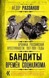 Бандиты времен социализма. Хроника российской преступности 1917-1991 годы - Раззаков Федор Ибатович