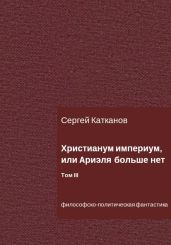 Христианум Империум, или Ариэля больше нет. Том III - Катканов Сергей Юрьевич