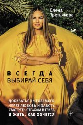 Всегда выбирай себя. Добиваться желаемого через любовь и заботу, смотреть страхам в глаза и жить, как хочется - Третьякова Елена