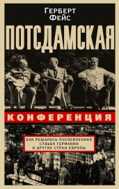 Потсдамская конференция. Как решалась послевоенная судьба Германии и других стран Европы - Фейс Герберт