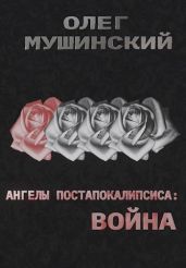 Ангелы постапокалипсиса: Война - Мушинский Олег