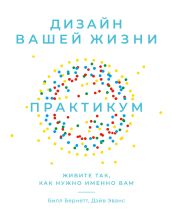Дизайн вашей жизни: Живите так, как нужно именно вам. Практикум - Бернетт Билл