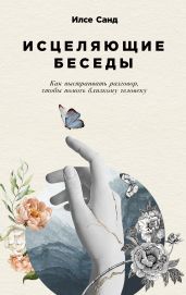 Исцеляющие беседы. Как выстраивать разговор, чтобы помочь близкому человеку - Санд Илсе