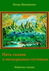Пять сказок о незаурядных путниках - Шиповских Игорь