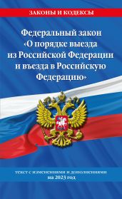 Федеральный закон «О порядке выезда из Российской Федерации и въезда в Российскую Федерацию». Текст с изменениями и дополнениями на 2023 год - Коллектив авторов
