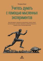 Учитесь думать с помощью мысленных экспериментов. Как расширить горизонты мышления, понять смысл метапознания, активно проявлять любознательность и думать как истинный философ - Кинг Патрик