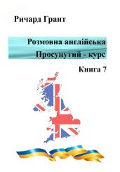 Розмовна англійська. Просунутий курс. Книга 7 - Грант Ричард