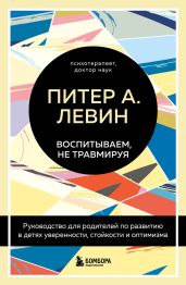 Воспитываем, не травмируя. Руководство для родителей по развитию в детях уверенности, стойкости и оптимизма - Левин Питер А.