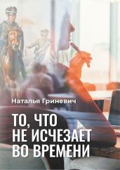 То, что не исчезает во времени - Гриневич Наталья