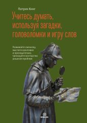 Учитесь думать, используя загадки, головоломки и игру слов. Развивайте смекалку, мыслите креативно и проницательно, тренируйте мастерство решения проблем - Кинг Патрик