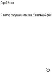 Я инвалид с ситуацией, а так книга. Управляющий файл - Иванов Сергей