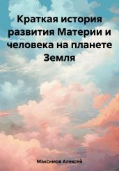 Краткая история развития Материи и человека на планете Земля - Максимов Алексей