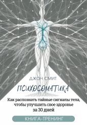 Психосоматика. Как распознать тайные сигналы тела, чтобы улучшить свое здоровье за 30 дней. Книга-тренинг - Смит Джон