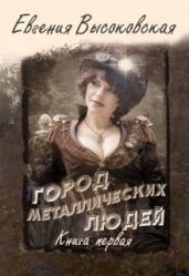 Город металлических людей. Книга первая - Высоковская Евгения