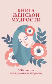 Книга женской мудрости. 500 советов для красоты и здоровья - Орлова Любовь