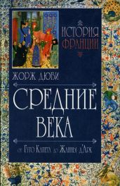 История Франции. Средние века. От Гуго Капета до Жанны д`Арк. 987-1460 - Дюби Жорж