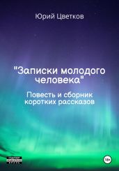 Записки молодого человека. Повесть и сборник коротких рассказов - Цветков Юрий