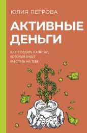 Активные деньги. Как создать капитал, который будет работать на тебя - Петрова Юлия