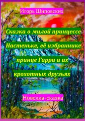 Сказка о милой принцессе Настеньке, её избраннике принце Гарри и их крохотных друзьях - Шиповских Игорь