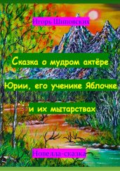 Сказка о мудром актёре Юрии, его ученике Яблочке и их мытарствах - Шиповских Игорь
