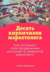 Десять кирпичиков маркетолога. Как построить план продвижения на основе 10 элементов маркетинга - Диброва Юлия