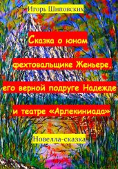 Сказка о юном фехтовальщике Женьере, его верной подруге Надежде и театре «Арлекиниада» - Шиповских Игорь