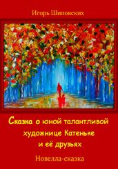Сказка о юной талантливой художнице Катеньке и её друзьях - Шиповских Игорь