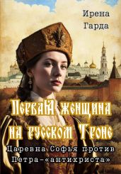 Первая женщина на русском троне. Царевна Софья против Петра-«антихриста» - Гарда Ирена