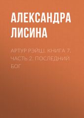 Артур Рэйш. Книга 7. Часть 2. Последний бог - Лисина Александра