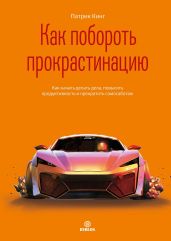 Как побороть прокрастинацию. Как начать делать дела, повысить продуктивность и прекратить самосаботаж - Кинг Патрик