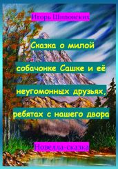 Сказка о милой собачонке Сашке и её неугомонных друзьях, ребятах с нашего двора - Шиповских Игорь