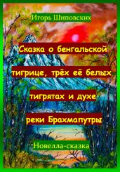Сказка о бенгальской тигрице, трёх её белых тигрятах и духе реки Брахмапутры - Шиповских Игорь
