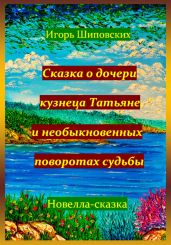 Сказка о дочери кузнеца Татьяне, и необыкновенных поворотах судьбы - Шиповских Игорь