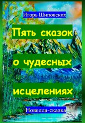 Пять сказок о чудесных исцелениях - Шиповских Игорь
