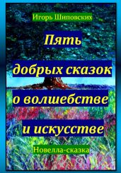 Пять добрых сказок о волшебстве и искусстве - Шиповских Игорь
