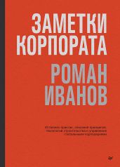 Заметки корпората. 40 бизнес-практик, описаний принципов, технологий строительства и управления глобальными корпорациями - Иванов Роман Владиславович